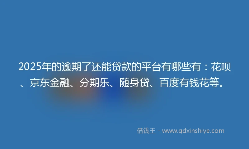 2025年的逾期了还能贷款的平台有哪些有:花呗、京东金融、分期乐、随身贷、百度有钱花等。