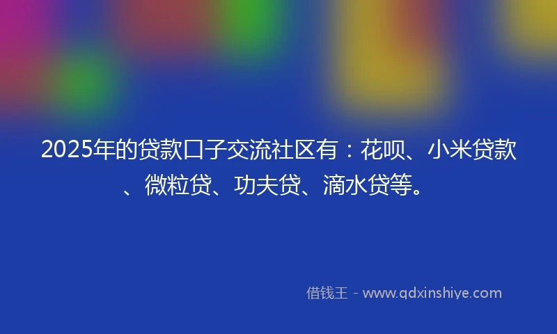 2025年的贷款口子交流社区有:花呗、小米贷款、微粒贷、功夫贷、滴水贷等。