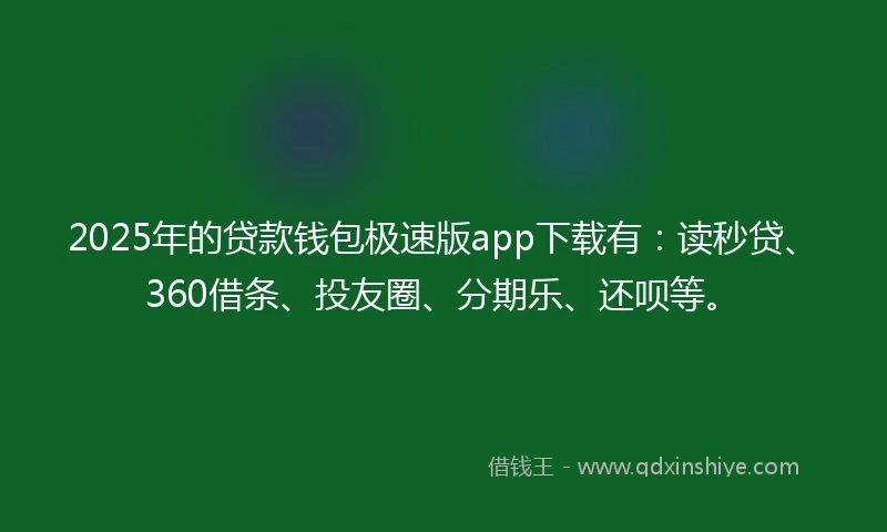 2025年的贷款钱包极速版app下载有：读秒贷、360借条、投友圈、分期乐、还呗等。