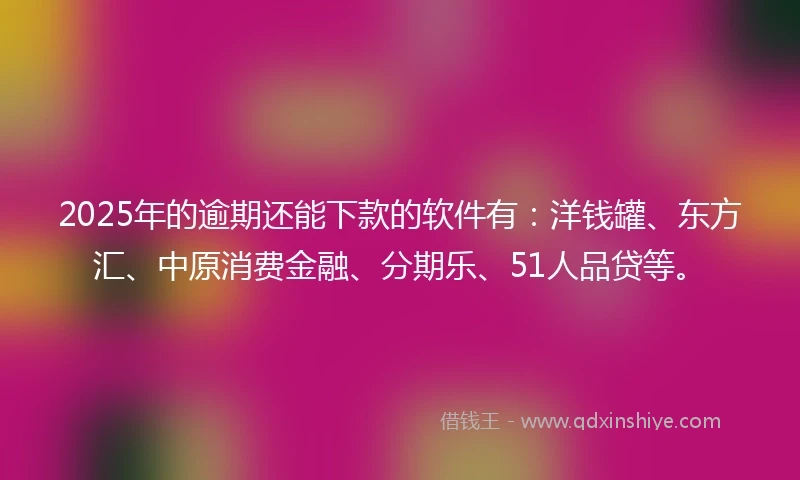 2025年的逾期还能下款的软件有：洋钱罐、东方汇、中原消费金融、分期乐、51人品贷等。