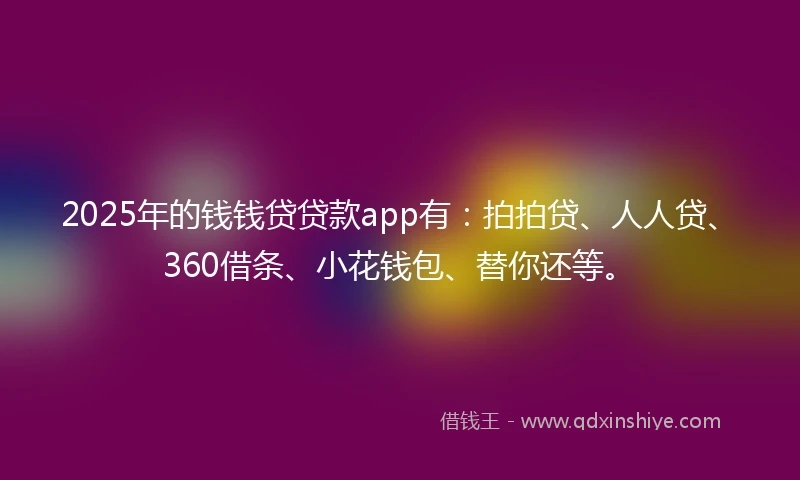 2025年的钱钱贷贷款app有：拍拍贷、人人贷、360借条、小花钱包、替你还等。