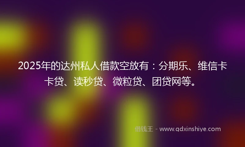 2025年的达州私人借款空放有：分期乐、维信卡卡贷、读秒贷、微粒贷、团贷网等。