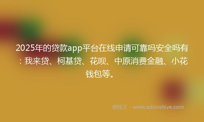 2025年的贷款app平台在线申请可靠吗安全吗有：我来贷、柯基贷、花呗、中原消费金融、小花钱包等。