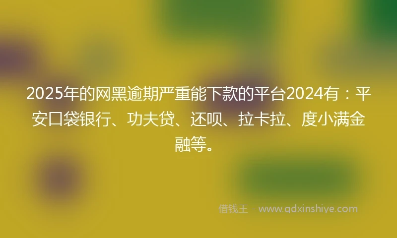 2025年的网黑逾期严重能下款的平台2024有：平安口袋银行、功夫贷、还呗、拉卡拉、度小满金融等。