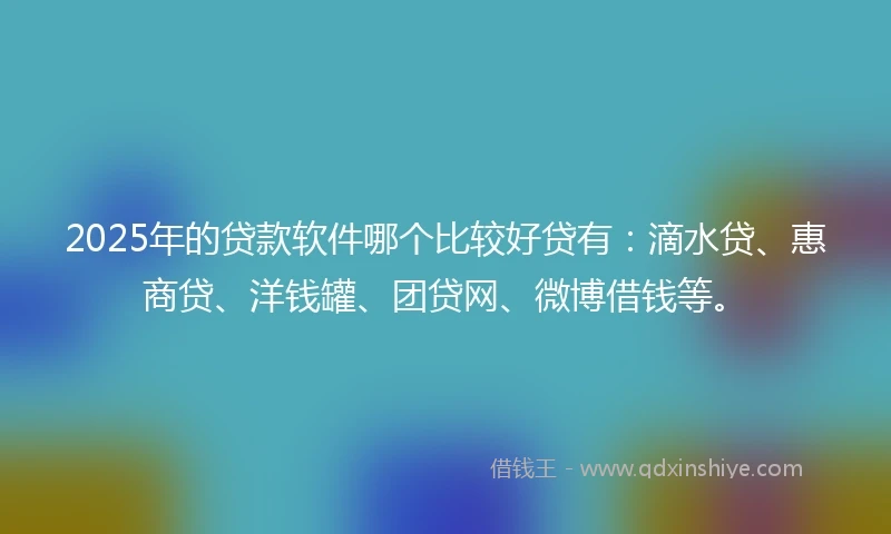 2025年的贷款软件哪个比较好贷有：滴水贷、惠商贷、洋钱罐、团贷网、微博借钱等。