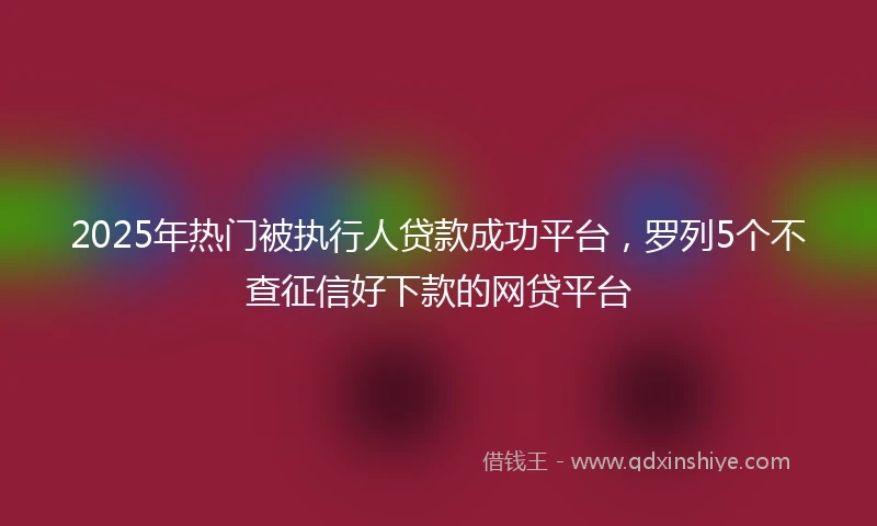 2025年热门被执行人贷款成功平台，罗列5个不查征信好下款的网贷平台