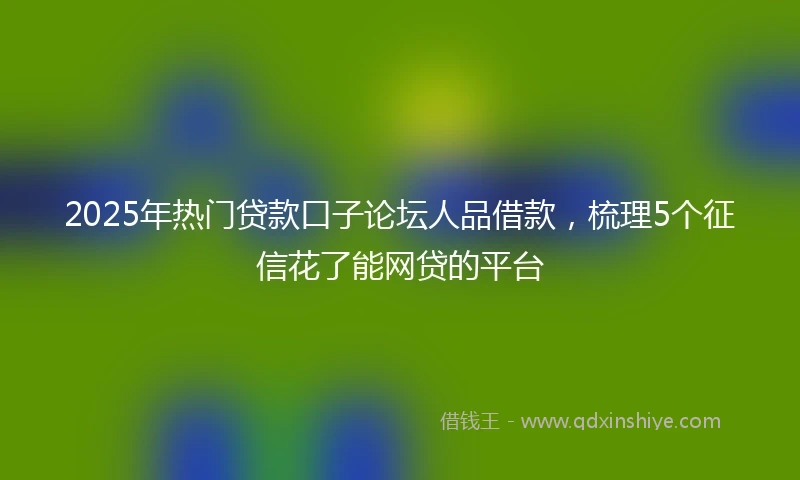2025年热门贷款口子论坛人品借款，梳理5个征信花了能网贷的平台