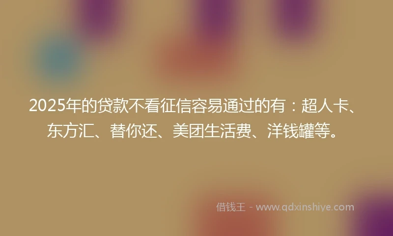2025年的贷款不看征信容易通过的有：超人卡、东方汇、替你还、美团生活费、洋钱罐等。