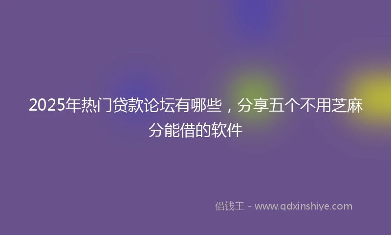 2025年热门贷款论坛有哪些,分享五个不用芝麻分能借的软件