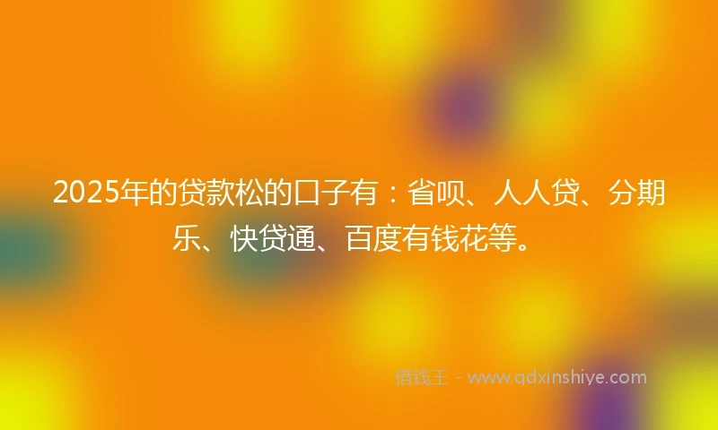 2025年的贷款松的口子有：省呗、人人贷、分期乐、快贷通、百度有钱花等。