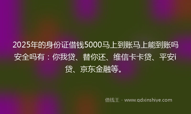 2025年的身份证借钱5000马上到账马上能到账吗安全吗有：你我贷、替你还、维信卡卡贷、平安i贷、京东金融等。
