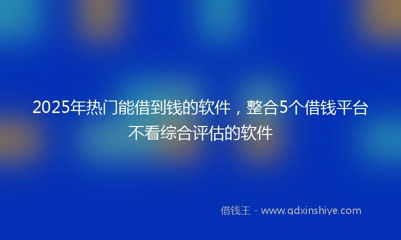 2025年热门能借到钱的软件，整合5个借钱平台不看综合评估的软件