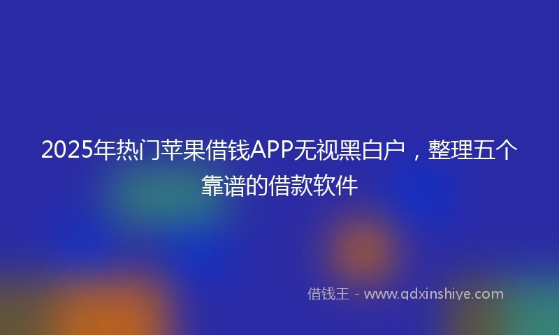 2025年热门苹果借钱APP无视黑白户，整理五个靠谱的借款软件