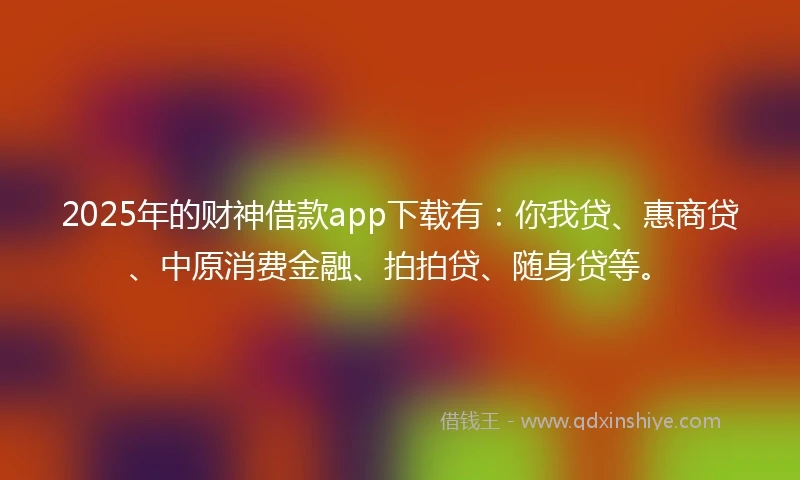 2025年的财神借款app下载有：你我贷、惠商贷、中原消费金融、拍拍贷、随身贷等。