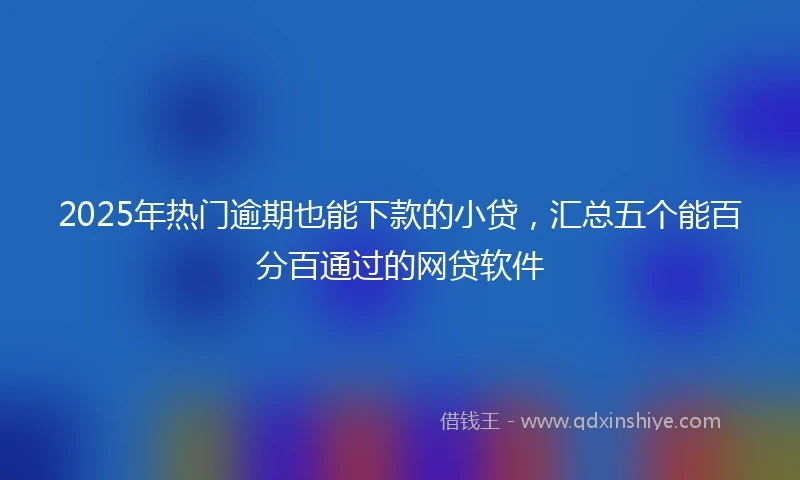 2025年热门逾期也能下款的小贷，汇总五个能百分百通过的网贷软件