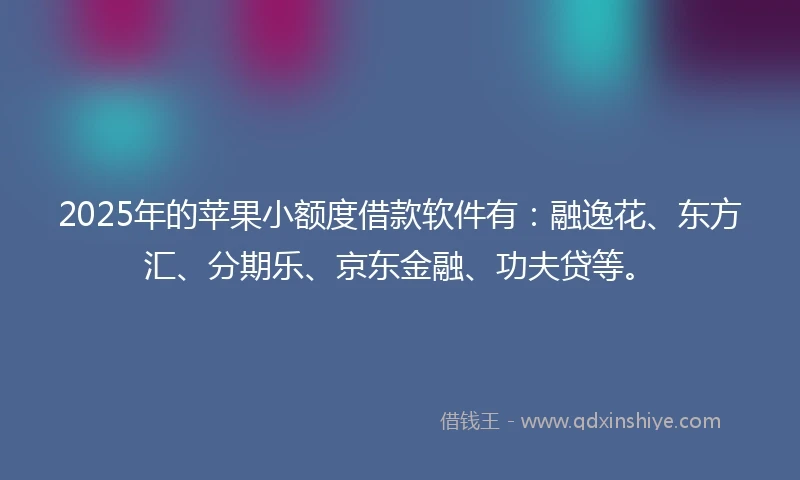 2025年的苹果小额度借款软件有：融逸花、东方汇、分期乐、京东金融、功夫贷等。