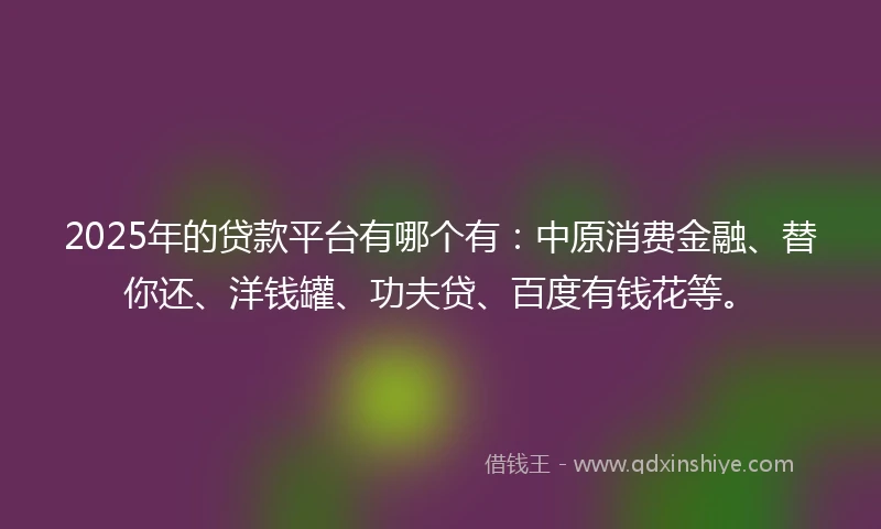 2025年的贷款平台有哪个有：中原消费金融、替你还、洋钱罐、功夫贷、百度有钱花等。