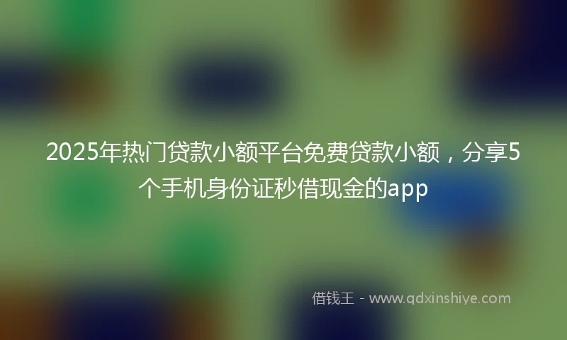 2025年热门贷款小额平台免费贷款小额，分享5个手机身份证秒借现金的app