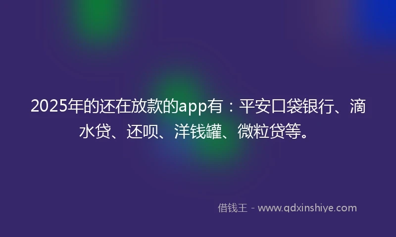 2025年的还在放款的app有：平安口袋银行、滴水贷、还呗、洋钱罐、微粒贷等。