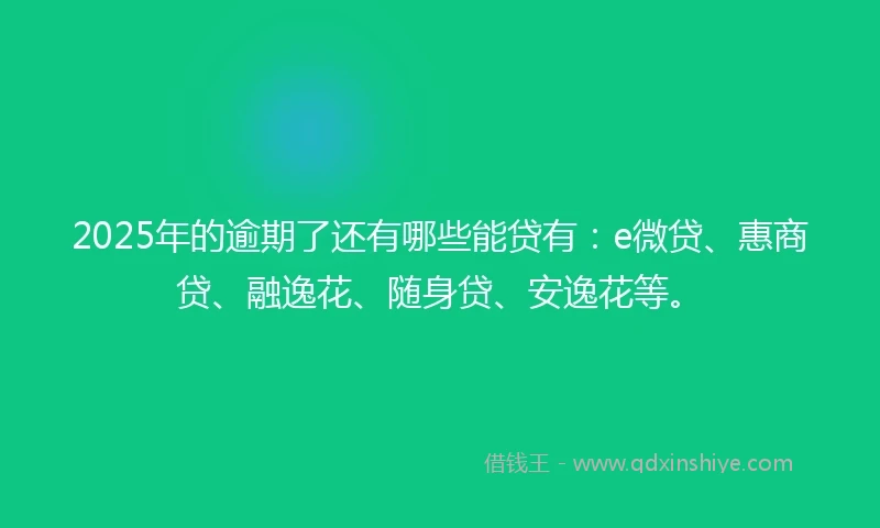 2025年的逾期了还有哪些能贷有:e微贷、惠商贷、融逸花、随身贷、安逸花等。