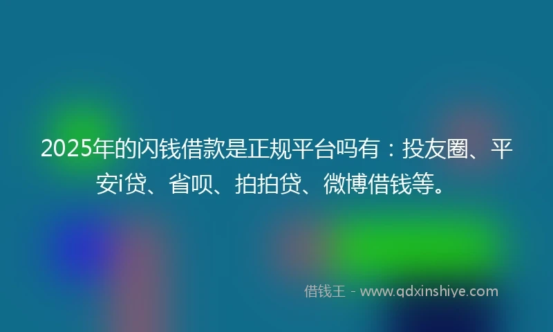 2025年的闪钱借款是正规平台吗有：投友圈、平安i贷、省呗、拍拍贷、微博借钱等。