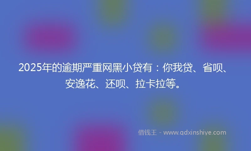 2025年的逾期严重网黑小贷有：你我贷、省呗、安逸花、还呗、拉卡拉等。