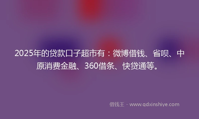 2025年的贷款口子超市有：微博借钱、省呗、中原消费金融、360借条、快贷通等。
