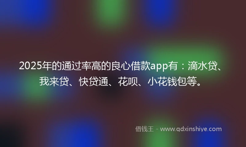 2025年的通过率高的良心借款app有：滴水贷、我来贷、快贷通、花呗、小花钱包等。