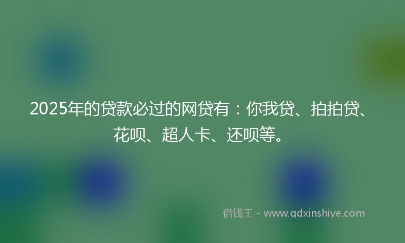 2025年的贷款必过的网贷有:你我贷、拍拍贷、花呗、超人卡、还呗等。
