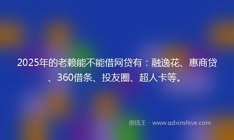 2025年的老赖能不能借网贷有：融逸花、惠商贷、360借条、投友圈、超人卡等。