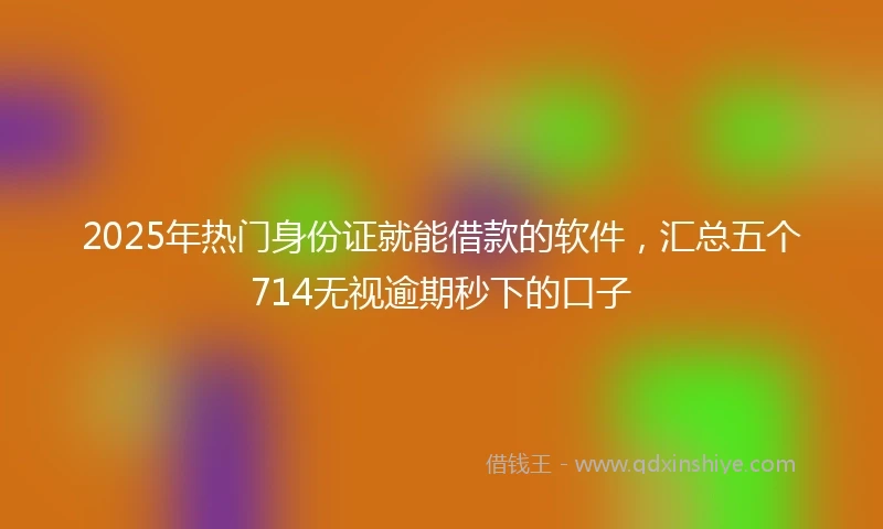 2025年热门身份证就能借款的软件，汇总五个714无视逾期秒下的口子