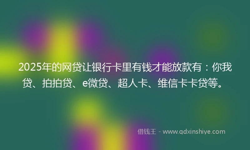 2025年的网贷让银行卡里有钱才能放款有：你我贷、拍拍贷、e微贷、超人卡、维信卡卡贷等。