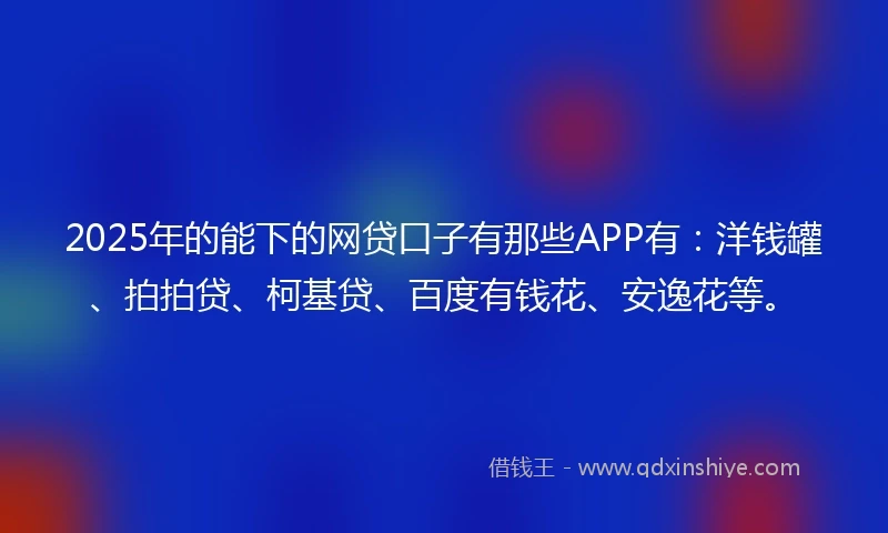 2025年的能下的网贷口子有那些APP有：洋钱罐、拍拍贷、柯基贷、百度有钱花、安逸花等。