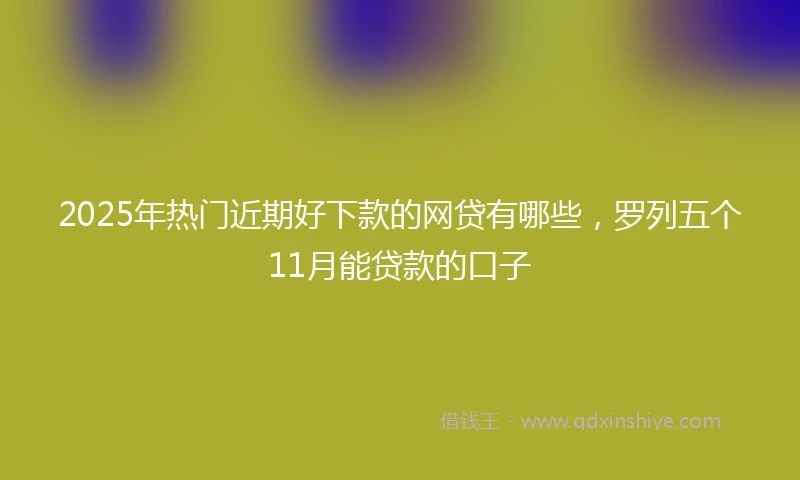 2025年热门近期好下款的网贷有哪些，罗列五个11月能贷款的口子