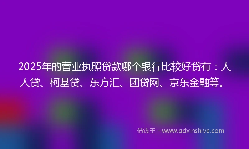2025年的营业执照贷款哪个银行比较好贷有：人人贷、柯基贷、东方汇、团贷网、京东金融等。