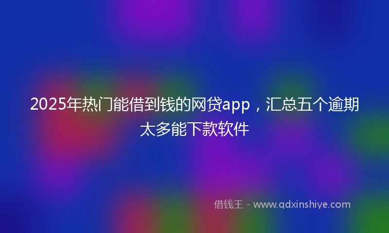 2025年热门能借到钱的网贷app，汇总五个逾期太多能下款软件