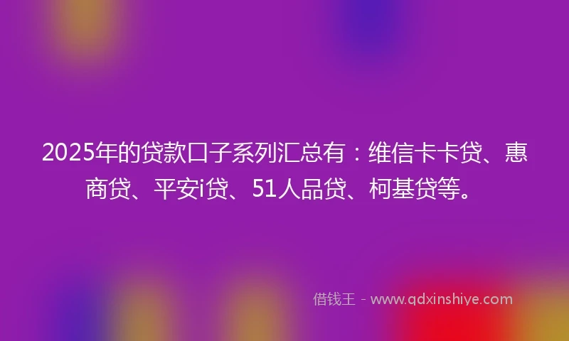 2025年的贷款口子系列汇总有：维信卡卡贷、惠商贷、平安i贷、51人品贷、柯基贷等。