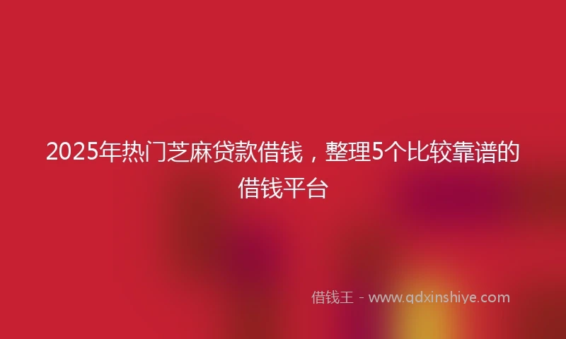 2025年热门芝麻贷款借钱，整理5个比较靠谱的借钱平台