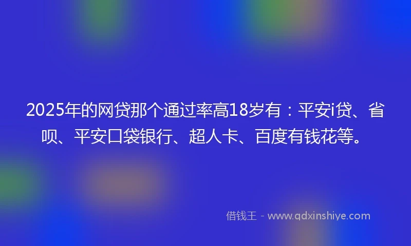 2025年的网贷那个通过率高18岁有：平安i贷、省呗、平安口袋银行、超人卡、百度有钱花等。