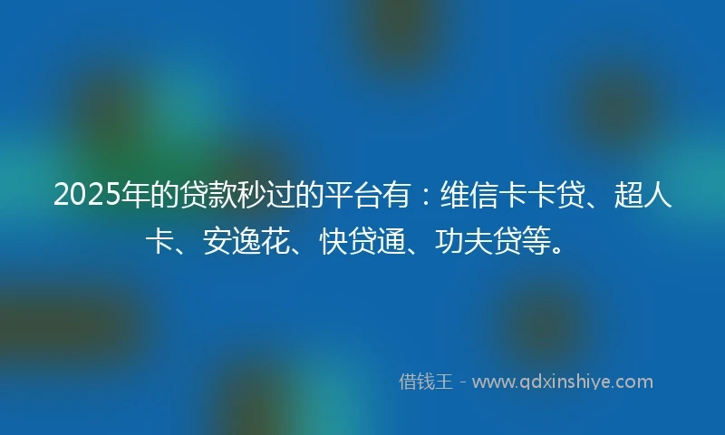 2025年的贷款秒过的平台有：维信卡卡贷、超人卡、安逸花、快贷通、功夫贷等。