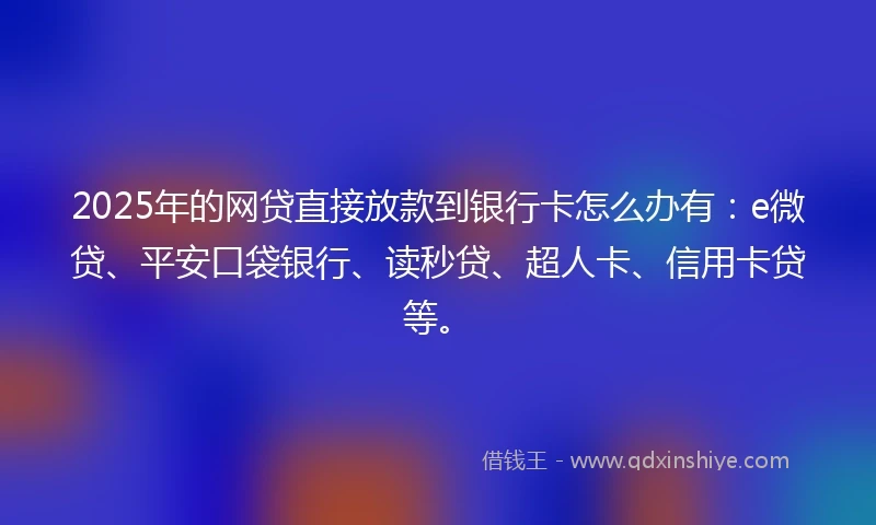 2025年的网贷直接放款到银行卡怎么办有：e微贷、平安口袋银行、读秒贷、超人卡、信用卡贷等。