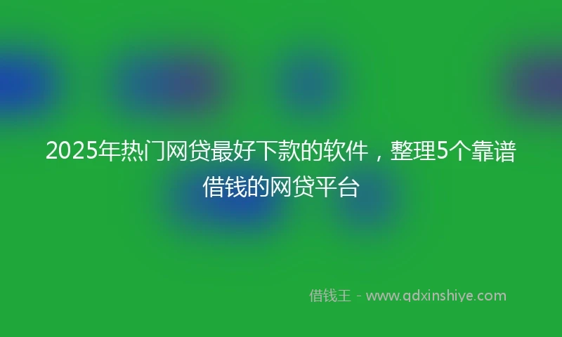 2025年热门网贷最好下款的软件，整理5个靠谱借钱的网贷平台