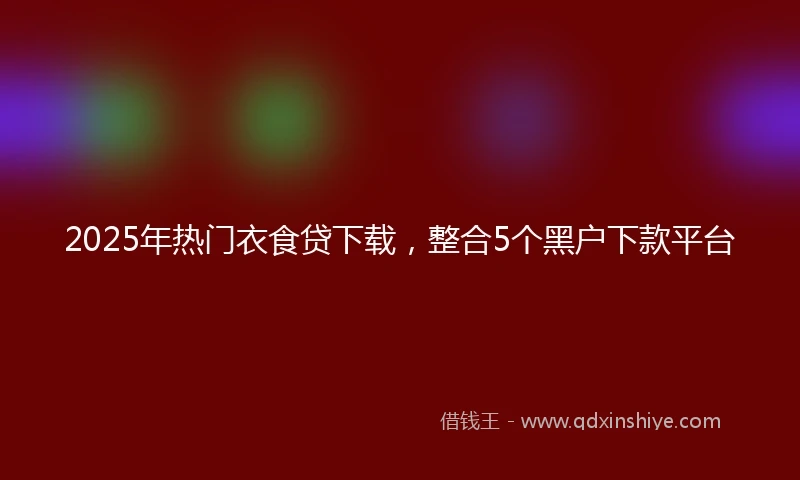 2025年热门衣食贷下载，整合5个黑户下款平台