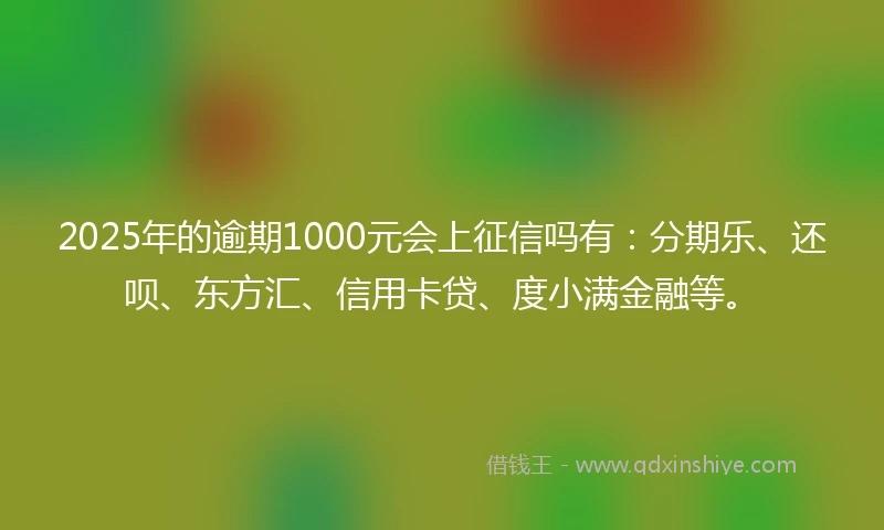 2025年的逾期1000元会上征信吗有：分期乐、还呗、东方汇、信用卡贷、度小满金融等。