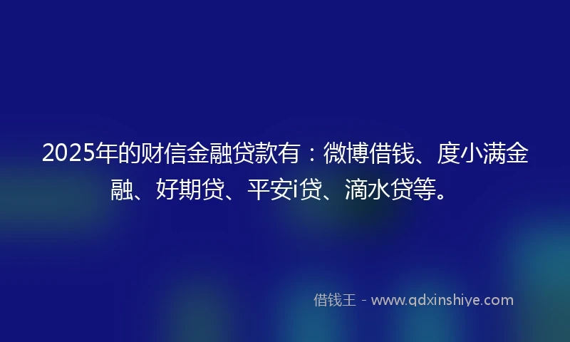 2025年的财信金融贷款有：微博借钱、度小满金融、好期贷、平安i贷、滴水贷等。