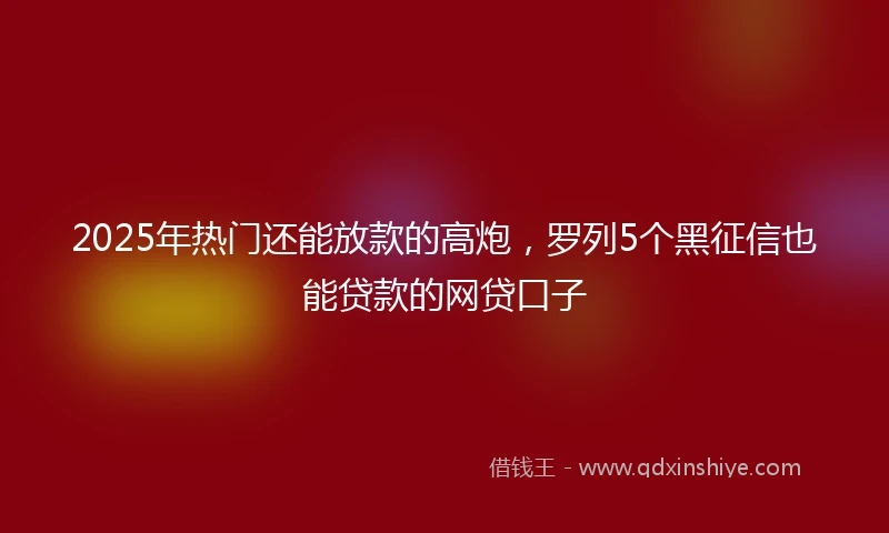 2025年热门还能放款的高炮，罗列5个黑征信也能贷款的网贷口子