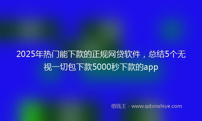 2025年热门能下款的正规网贷软件，总结5个无视一切包下款5000秒下款的app
