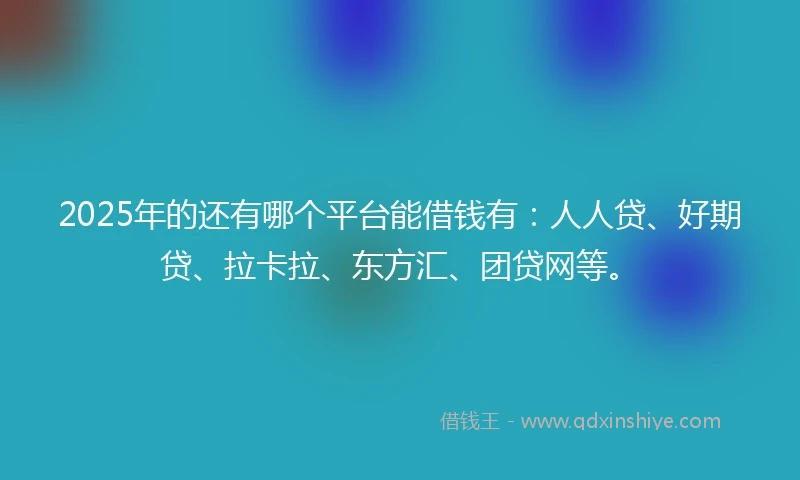 2025年的还有哪个平台能借钱有：人人贷、好期贷、拉卡拉、东方汇、团贷网等。
