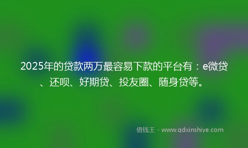 2025年的贷款两万最容易下款的平台有：e微贷、还呗、好期贷、投友圈、随身贷等。