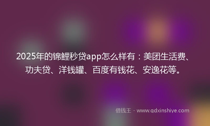2025年的锦鲤秒贷app怎么样有：美团生活费、功夫贷、洋钱罐、百度有钱花、安逸花等。